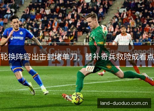 轮换阵容出击封堵单刀,替补奇兵救险成看点 轮换阵容出击封堵单刀,替补奇兵救险成看点