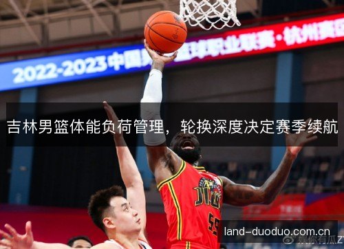 吉林男篮体能负荷管理，轮换深度决定赛季续航