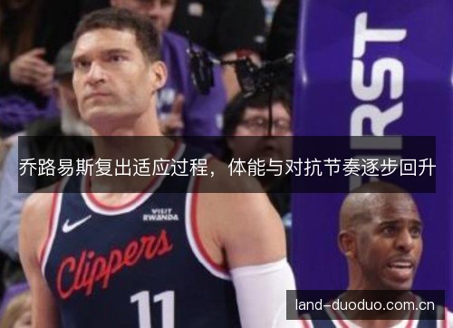 乔路易斯复出适应过程,体能与对抗节奏逐步回升 乔路易斯复出适应过程,体能与对抗节奏逐步回升